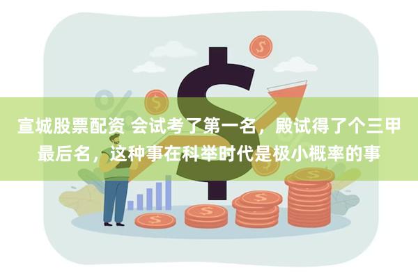 宣城股票配资 会试考了第一名，殿试得了个三甲最后名，这种事在科举时代是极小概率的事