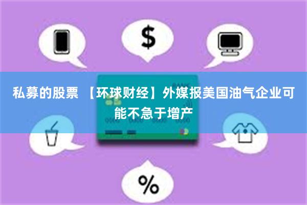 私募的股票 【环球财经】外媒报美国油气企业可能不急于增产