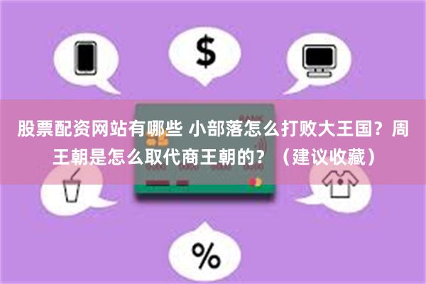 股票配资网站有哪些 小部落怎么打败大王国？周王朝是怎么取代商王朝的？（建议收藏）