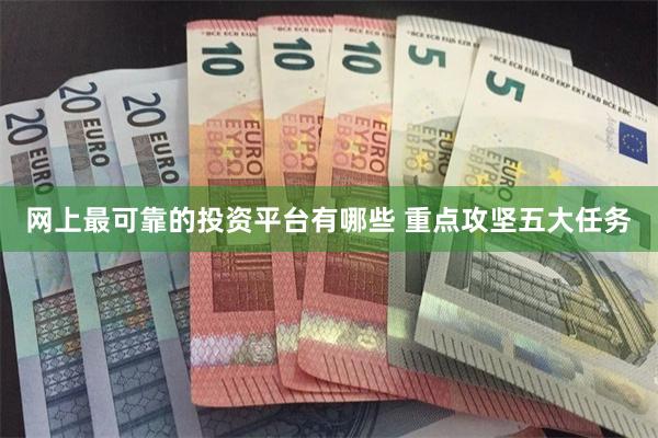 网上最可靠的投资平台有哪些 重点攻坚五大任务