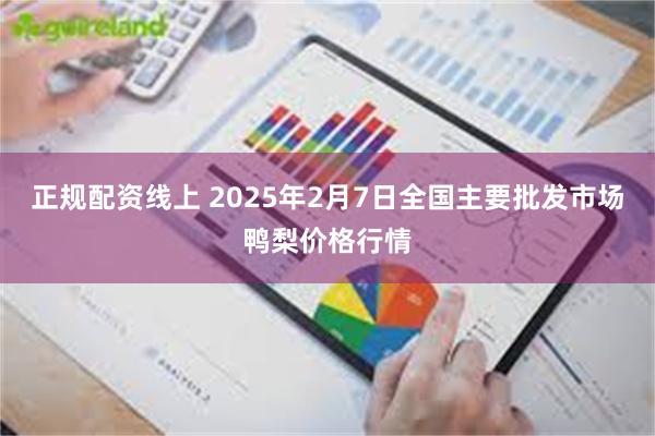 正规配资线上 2025年2月7日全国主要批发市场鸭梨价格行情