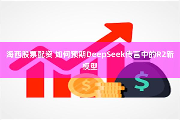 海西股票配资 如何预期DeepSeek传言中的R2新模型