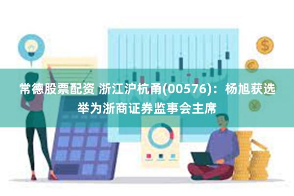 常德股票配资 浙江沪杭甬(00576)：杨旭获选举为浙商证券监事会主席