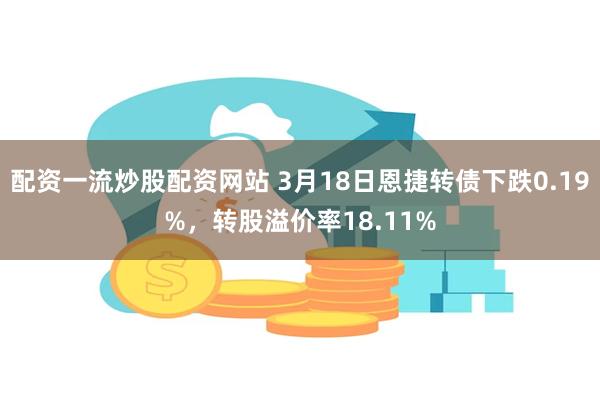 配资一流炒股配资网站 3月18日恩捷转债下跌0.19%，转股溢价率18.11%