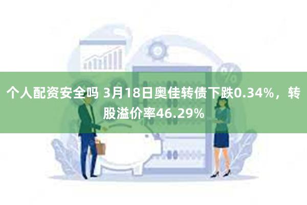 个人配资安全吗 3月18日奥佳转债下跌0.34%，转股溢价率46.29%